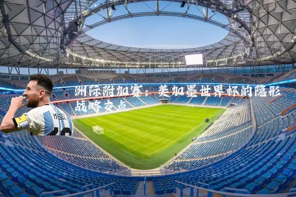 洲际附加赛：美加墨世界杯的隐形战略支点