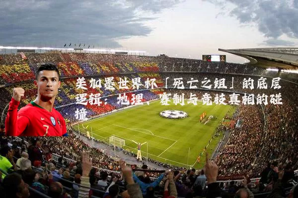 美加墨世界杯「死亡之组」的底层逻辑：地理、赛制与竞技真相的碰撞
