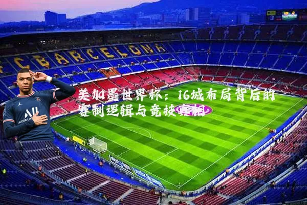 美加墨世界杯：16城布局背后的赛制逻辑与竞技真相