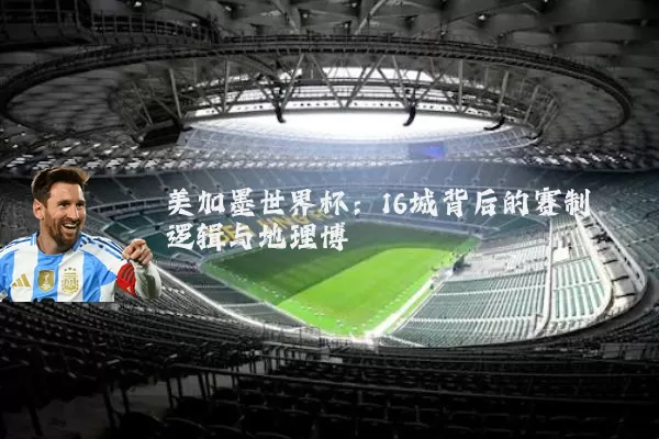 美加墨世界杯：16城背后的赛制逻辑与地理博弈