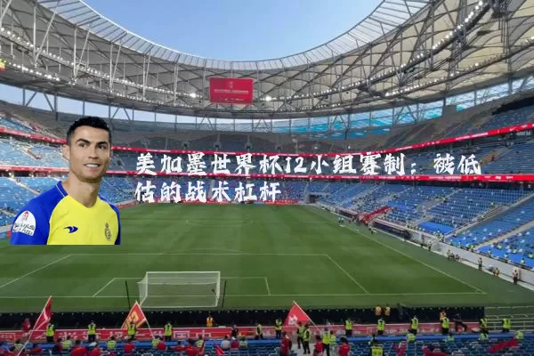美加墨世界杯12小组赛制：被低估的战术杠杆