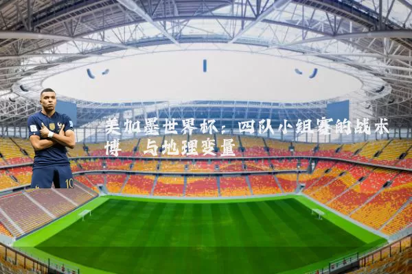 美加墨世界杯：四队小组赛的战术博弈与地理变量
