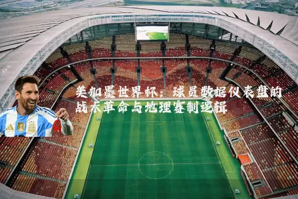 美加墨世界杯：球员数据仪表盘的战术革命与地理赛制逻辑