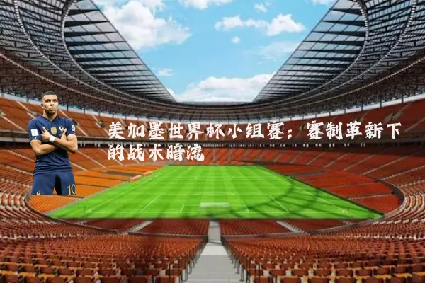 美加墨世界杯小组赛：赛制革新下的战术暗流
