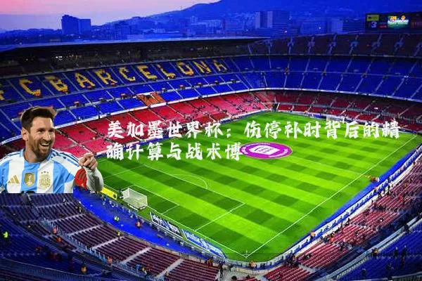 美加墨世界杯：伤停补时背后的精确计算与战术博弈