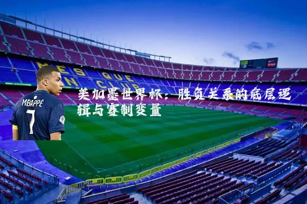 美加墨世界杯：胜负关系的底层逻辑与赛制变量