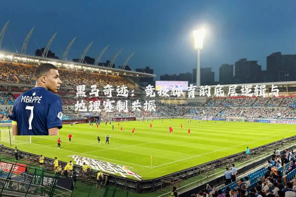 黑马奇迹：竞技体育的底层逻辑与地理赛制共振