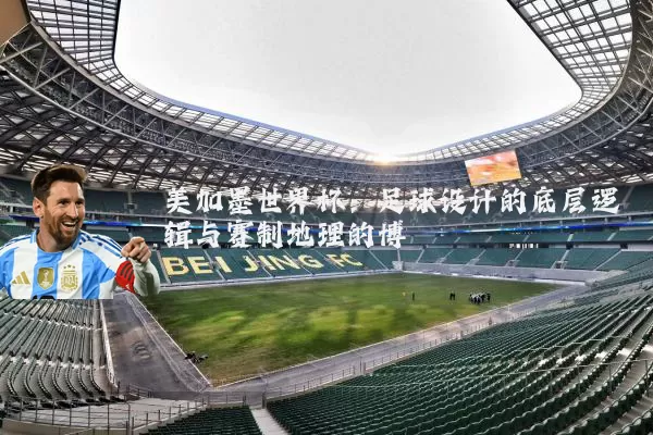 美加墨世界杯：足球设计的底层逻辑与赛制地理的博弈