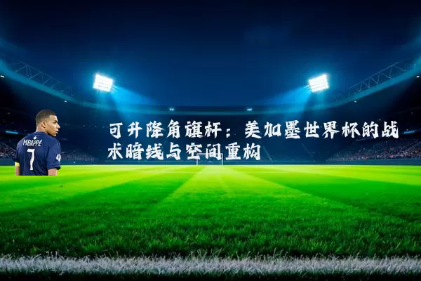 可升降角旗杆：美加墨世界杯的战术暗线与空间重构