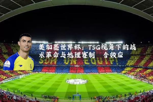 美加墨世界杯：TSG视角下的战术革命与地理赛制耦合效应