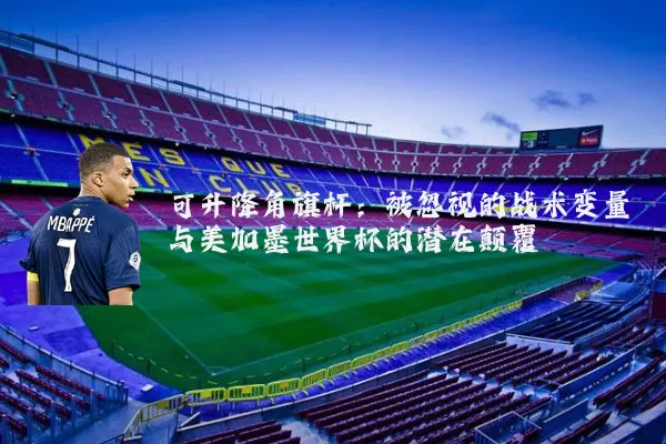 可升降角旗杆：被忽视的战术变量与美加墨世界杯的潜在颠覆