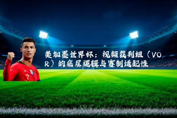 美加墨世界杯：视频裁判组（VOR）的底层逻辑与赛制适配性