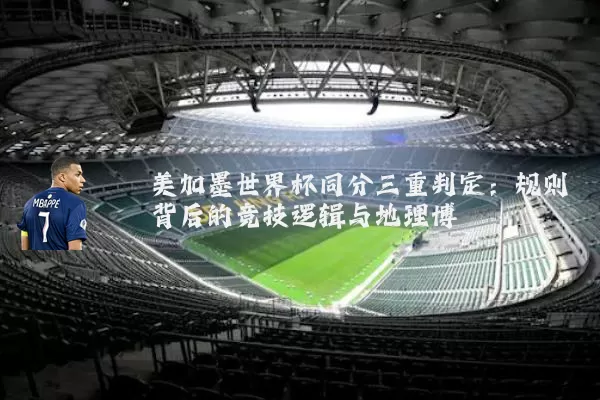 美加墨世界杯同分三重判定：规则背后的竞技逻辑与地理博弈