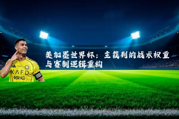 美加墨世界杯：主裁判的战术权重与赛制逻辑重构