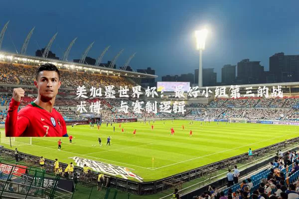 美加墨世界杯：最好小组第三的战术博弈与赛制逻辑