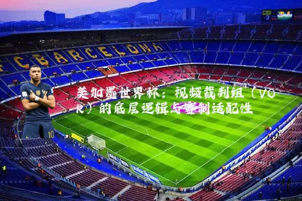美加墨世界杯：视频裁判组（VOR）的底层逻辑与赛制适配性