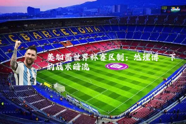 美加墨世界杯赛区制：地理博弈下的战术暗流