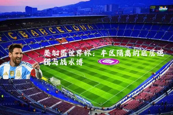 美加墨世界杯：半区隔离的底层逻辑与战术博弈