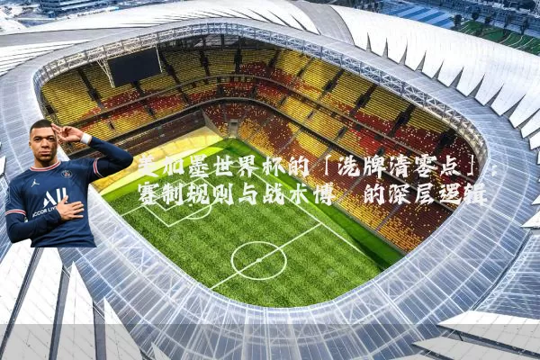 美加墨世界杯的「洗牌清零点」：赛制规则与战术博弈的深层逻辑