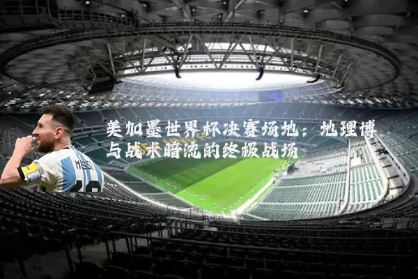 美加墨世界杯决赛场地:地理博弈与战术暗流的终极战场