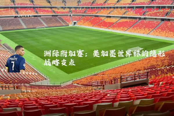 洲际附加赛:美加墨世界杯的隐形战略支点