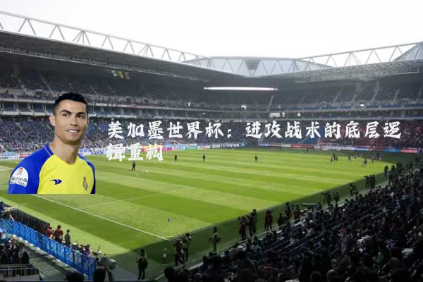 美加墨世界杯:进攻战术的底层逻辑重构
