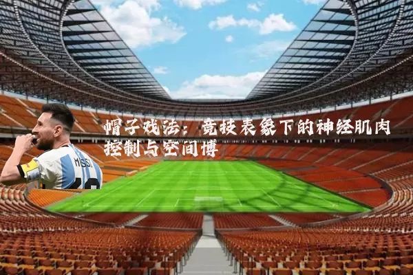 帽子戏法：竞技表象下的神经肌肉控制与空间博弈