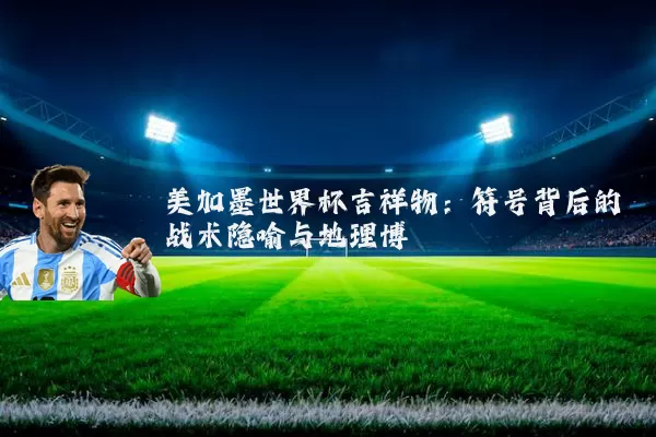 美加墨世界杯吉祥物:符号背后的战术隐喻与地理博弈