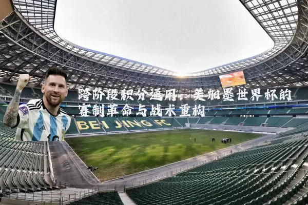 跨阶段积分通用：美加墨世界杯的赛制革命与战术重构