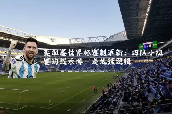 美加墨世界杯赛制革新:四队小组赛的战术博弈与地理逻辑