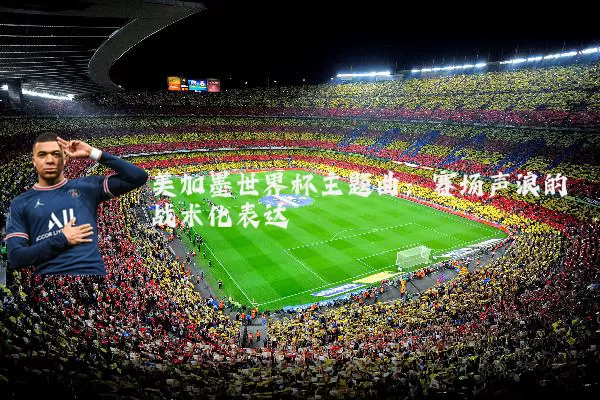 美加墨世界杯主题曲:赛场声浪的战术化表达
