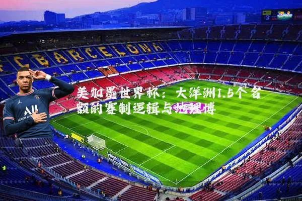 美加墨世界杯：大洋洲1.5个名额的赛制逻辑与地理博弈