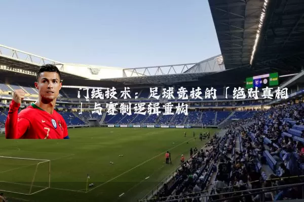 门线技术:足球竞技的「绝对真相」与赛制逻辑重构