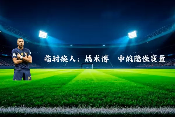临时换人：战术博弈中的隐性变量
