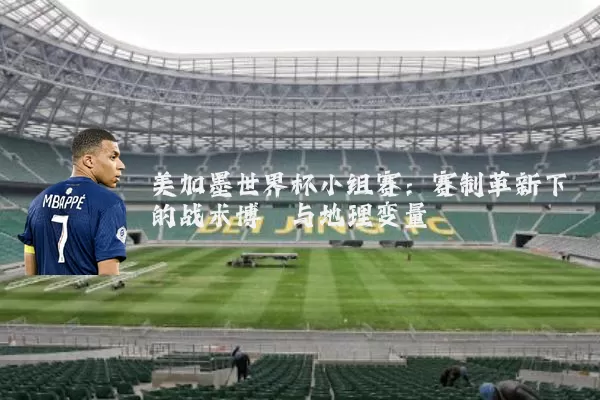 美加墨世界杯小组赛:赛制革新下的战术博弈与地理变量