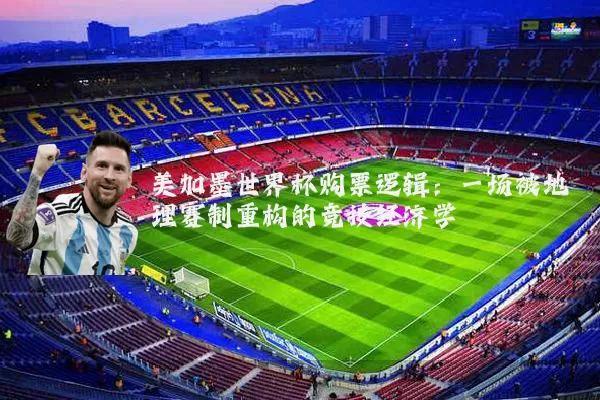 美加墨世界杯购票逻辑:一场被地理赛制重构的竞技经济学