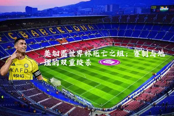 美加墨世界杯死亡之组:赛制与地理的双重绞杀