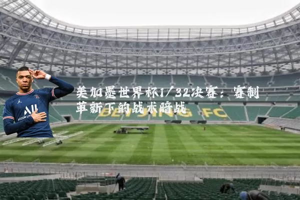 美加墨世界杯1/32决赛：赛制革新下的战术暗战
