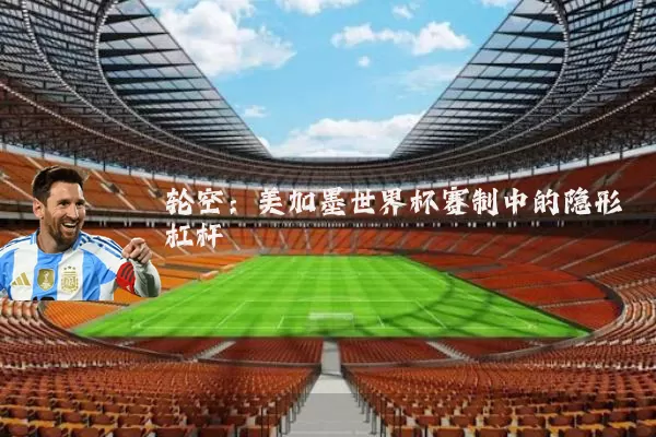轮空：美加墨世界杯赛制中的隐形杠杆