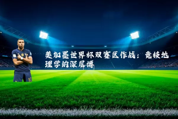 美加墨世界杯双赛区作战:竞技地理学的深层博弈