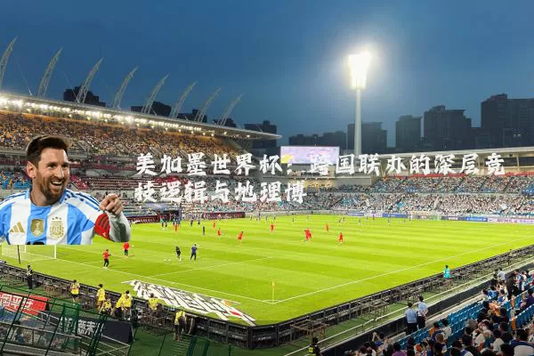 美加墨世界杯:跨国联办的深层竞技逻辑与地理博弈