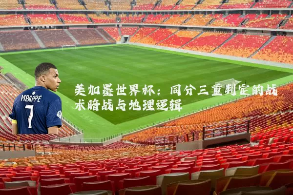 美加墨世界杯:同分三重判定的战术暗战与地理逻辑