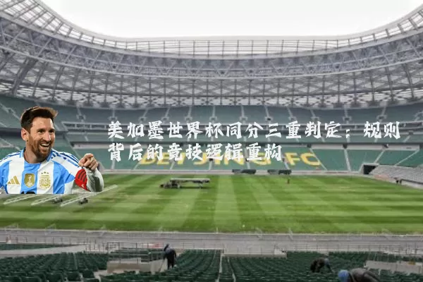 美加墨世界杯同分三重判定：规则背后的竞技逻辑重构