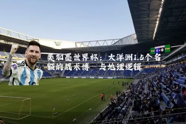 美加墨世界杯:大洋洲1.5个名额的战术博弈与地理逻辑