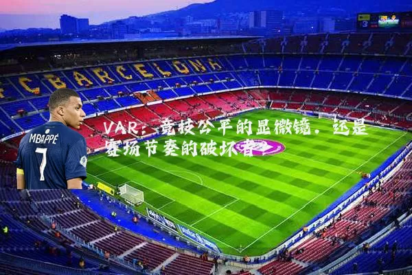 VAR：竞技公平的显微镜，还是赛场节奏的破坏者？