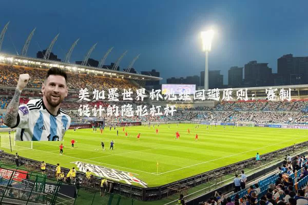 美加墨世界杯地理回避原则:赛制设计的隐形杠杆