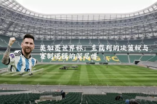 美加墨世界杯：主裁判的决策权与赛制逻辑的深层博弈