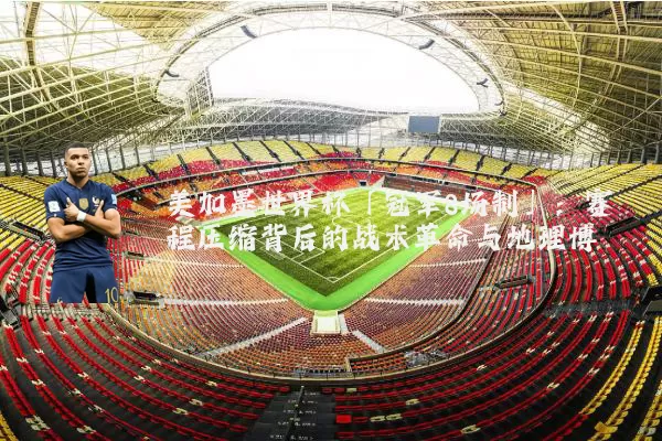 美加墨世界杯「冠军8场制」：赛程压缩背后的战术革命与地理博弈