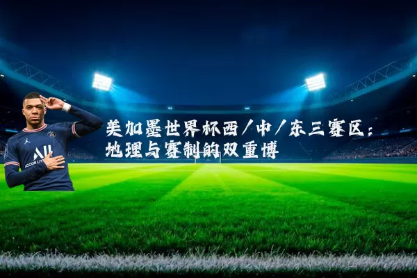 美加墨世界杯西/中/东三赛区：地理与赛制的双重博弈