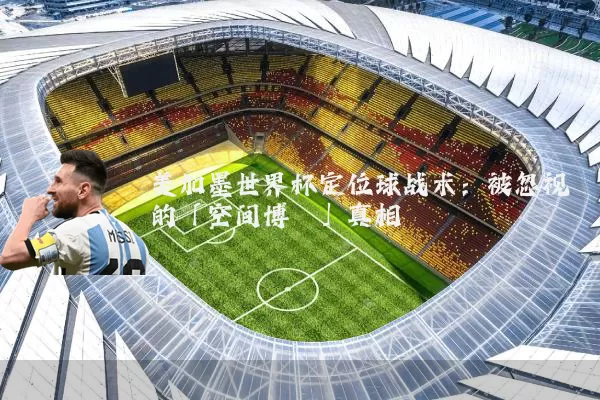 美加墨世界杯定位球战术：被忽视的「空间博弈」真相